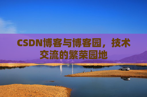 CSDN博客与博客园,技术交流的繁荣园地
